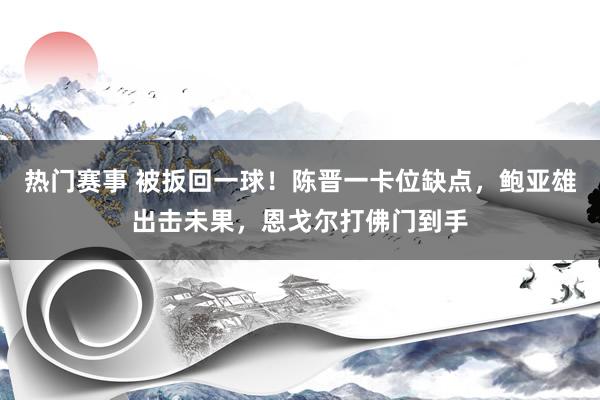 热门赛事 被扳回一球！陈晋一卡位缺点，鲍亚雄出击未果，恩戈尔打佛门到手