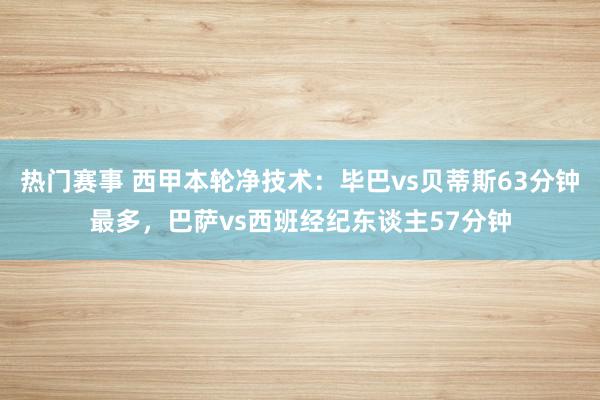 热门赛事 西甲本轮净技术：毕巴vs贝蒂斯63分钟最多，巴萨vs西班经纪东谈主57分钟