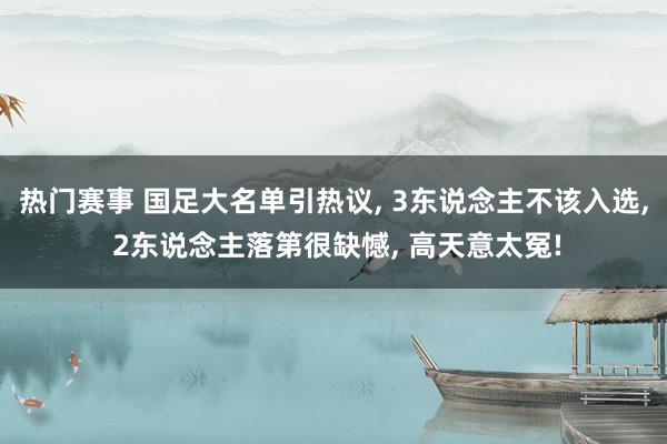 热门赛事 国足大名单引热议, 3东说念主不该入选, 2东说念主落第很缺憾, 高天意太冤!