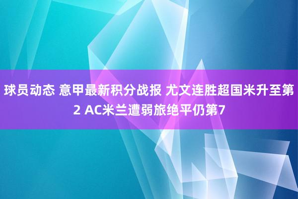 球员动态 意甲最新积分战报 尤文连胜超国米升至第2 AC米兰遭弱旅绝平仍第7