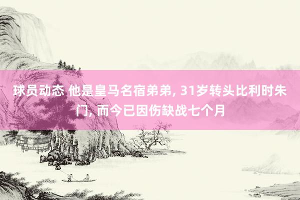 球员动态 他是皇马名宿弟弟, 31岁转头比利时朱门, 而今已因伤缺战七个月