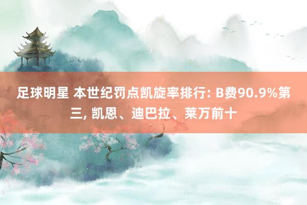 足球明星 本世纪罚点凯旋率排行: B费90.9%第三, 凯恩、迪巴拉、莱万前十