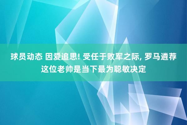 球员动态 因爱追思! 受任于败军之际, 罗马遴荐这位老帅是当下最为聪敏决定