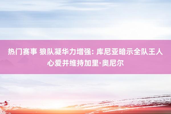 热门赛事 狼队凝华力增强: 库尼亚暗示全队王人心爱并维持加里·奥尼尔