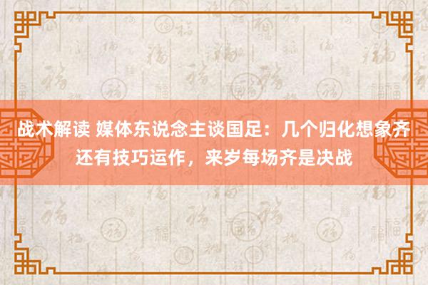 战术解读 媒体东说念主谈国足：几个归化想象齐还有技巧运作，来岁每场齐是决战