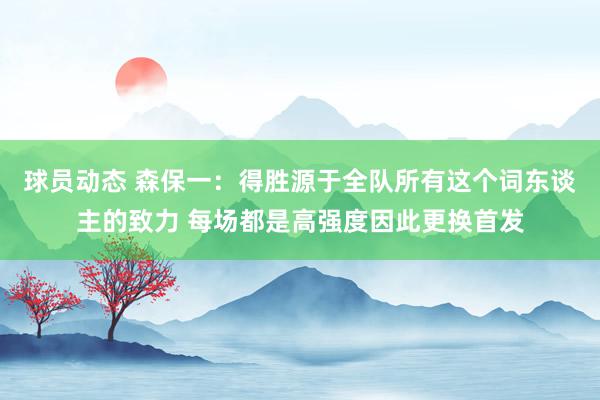 球员动态 森保一：得胜源于全队所有这个词东谈主的致力 每场都是高强度因此更换首发