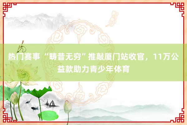 热门赛事 “畴昔无穷”推敲厦门站收官，11万公益款助力青少年体育