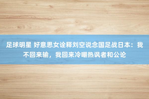 足球明星 好意思女诠释刘空说念国足战日本：我不回来输，我回来冷嘲热讽者和公论