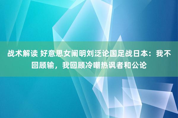 战术解读 好意思女阐明刘泛论国足战日本：我不回顾输，我回顾冷嘲热讽者和公论