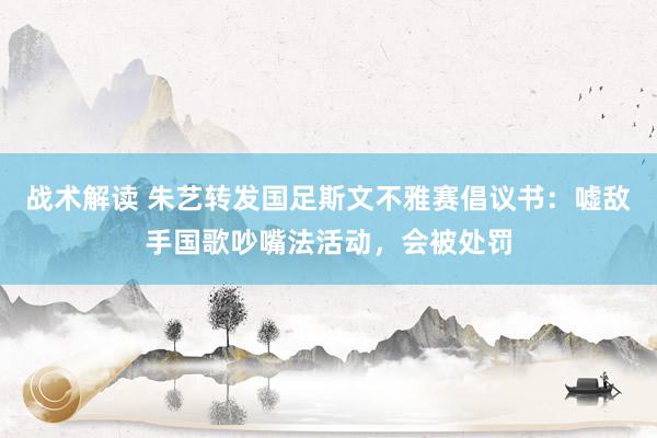 战术解读 朱艺转发国足斯文不雅赛倡议书：嘘敌手国歌吵嘴法活动，会被处罚