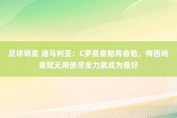 足球明星 迪马利亚：C罗是奋勉再奋勉，梅西纯禀赋无用使尽全力就成为最好