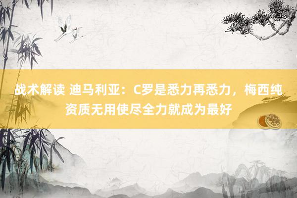 战术解读 迪马利亚：C罗是悉力再悉力，梅西纯资质无用使尽全力就成为最好