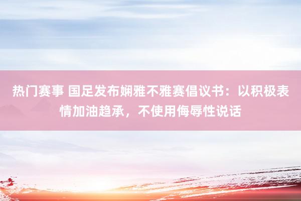 热门赛事 国足发布娴雅不雅赛倡议书：以积极表情加油趋承，不使用侮辱性说话