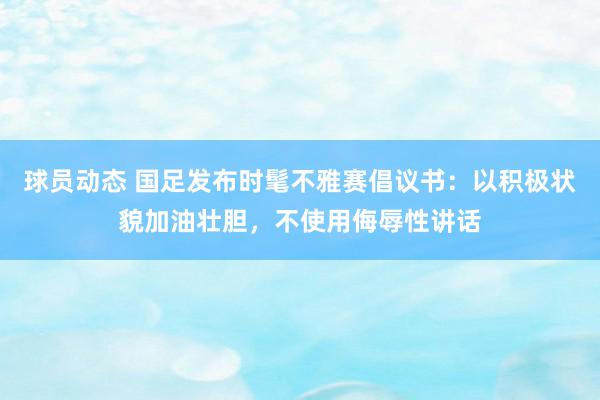 球员动态 国足发布时髦不雅赛倡议书：以积极状貌加油壮胆，不使用侮辱性讲话