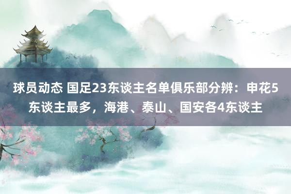 球员动态 国足23东谈主名单俱乐部分辨：申花5东谈主最多，海港、泰山、国安各4东谈主