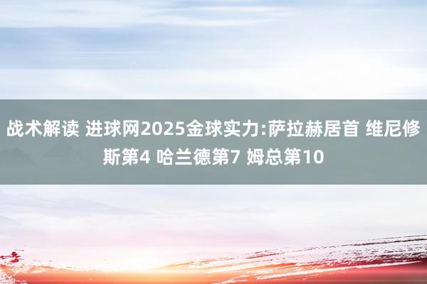 战术解读 进球网2025金球实力:萨拉赫居首 维尼修斯第4 哈兰德第7 姆总第10