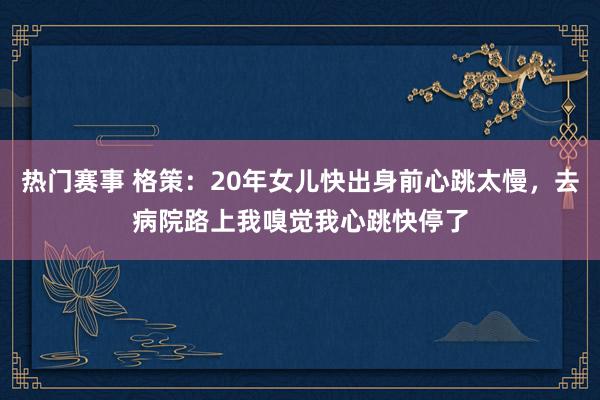 热门赛事 格策：20年女儿快出身前心跳太慢，去病院路上我嗅觉我心跳快停了