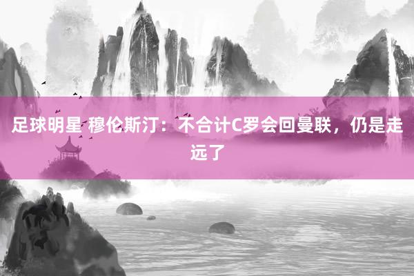 足球明星 穆伦斯汀：不合计C罗会回曼联，仍是走远了