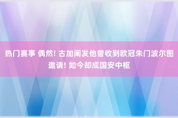 热门赛事 偶然! 古加阐发他曾收到欧冠朱门波尔图邀请! 如今却成国安中枢