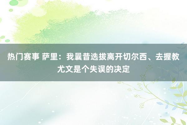 热门赛事 萨里：我曩昔选拔离开切尔西、去握教尤文是个失误的决定