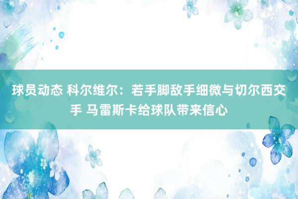 球员动态 科尔维尔：若手脚敌手细微与切尔西交手 马雷斯卡给球队带来信心