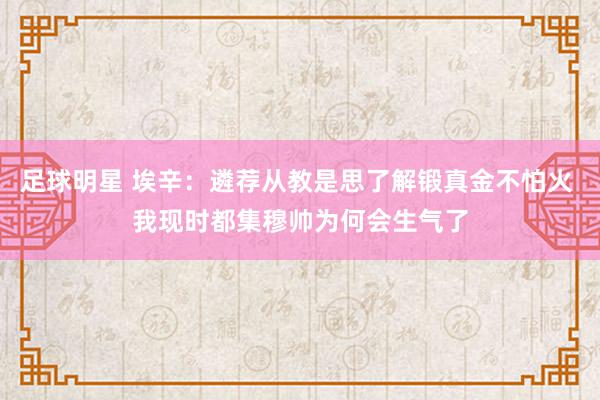 足球明星 埃辛：遴荐从教是思了解锻真金不怕火 我现时都集穆帅为何会生气了