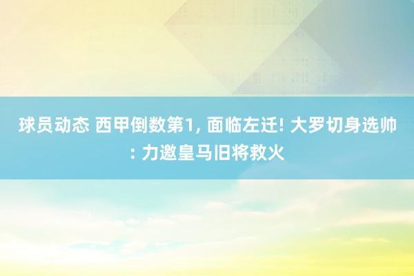 球员动态 西甲倒数第1, 面临左迁! 大罗切身选帅: 力邀皇马旧将救火