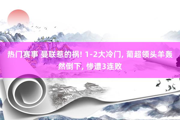 热门赛事 曼联惹的祸! 1-2大冷门, 葡超领头羊轰然倒下, 惨遭3连败