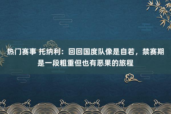 热门赛事 托纳利：回回国度队像是自若，禁赛期是一段粗重但也有恶果的旅程