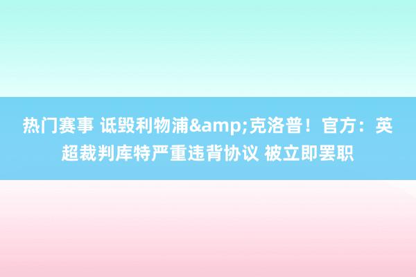 热门赛事 诋毁利物浦&克洛普！官方：英超裁判库特严重违背协议 被立即罢职