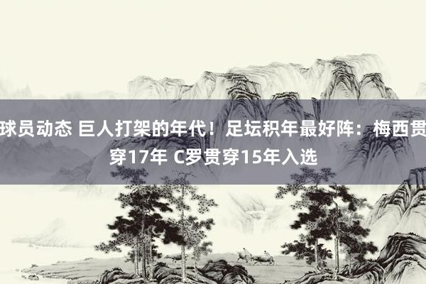 球员动态 巨人打架的年代！足坛积年最好阵：梅西贯穿17年 C罗贯穿15年入选