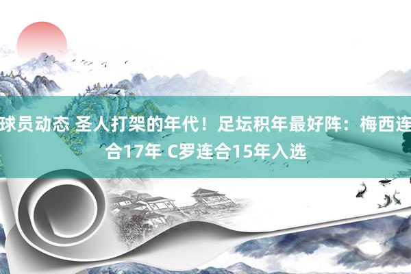 球员动态 圣人打架的年代！足坛积年最好阵：梅西连合17年 C罗连合15年入选