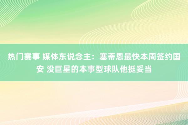 热门赛事 媒体东说念主：塞蒂恩最快本周签约国安 没巨星的本事型球队他挺妥当