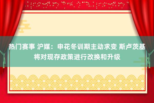 热门赛事 沪媒：申花冬训期主动求变 斯卢茨基将对现存政策进行改换和升级