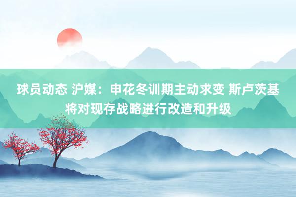 球员动态 沪媒：申花冬训期主动求变 斯卢茨基将对现存战略进行改造和升级