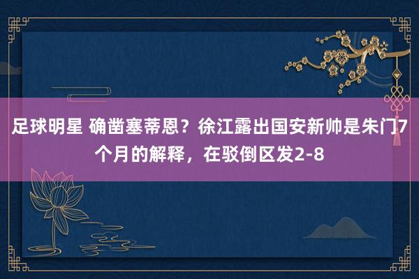 足球明星 确凿塞蒂恩？徐江露出国安新帅是朱门7个月的解释，在驳倒区发2-8