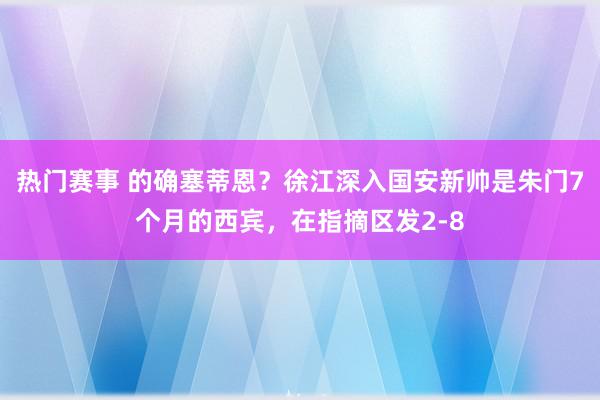 热门赛事 的确塞蒂恩？徐江深入国安新帅是朱门7个月的西宾，在指摘区发2-8