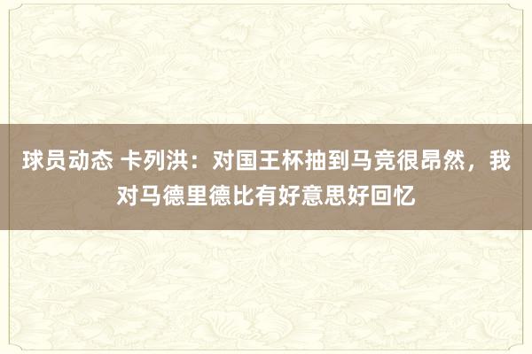 球员动态 卡列洪：对国王杯抽到马竞很昂然，我对马德里德比有好意思好回忆