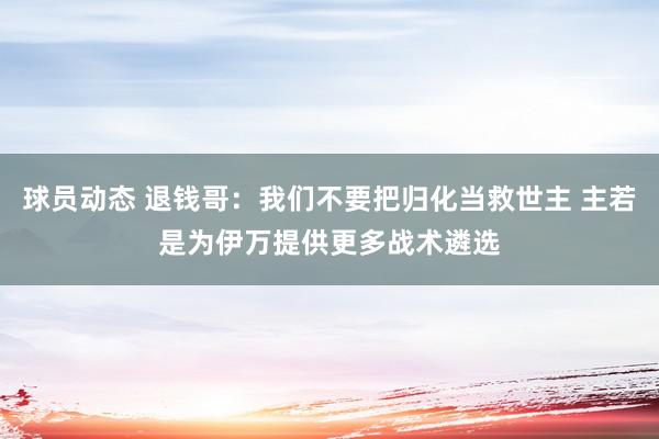 球员动态 退钱哥：我们不要把归化当救世主 主若是为伊万提供更多战术遴选