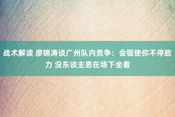 战术解读 廖锦涛谈广州队内竞争：会驱使你不停致力 没东谈主思在场下坐着