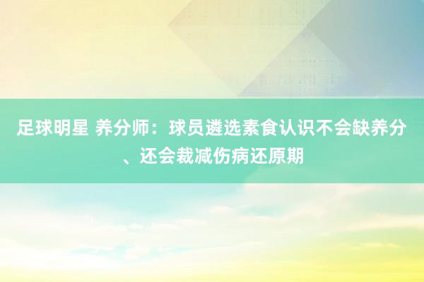 足球明星 养分师：球员遴选素食认识不会缺养分、还会裁减伤病还原期