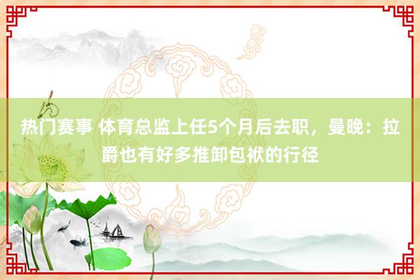 热门赛事 体育总监上任5个月后去职，曼晚：拉爵也有好多推卸包袱的行径