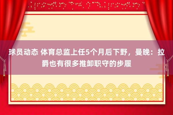 球员动态 体育总监上任5个月后下野，曼晚：拉爵也有很多推卸职守的步履