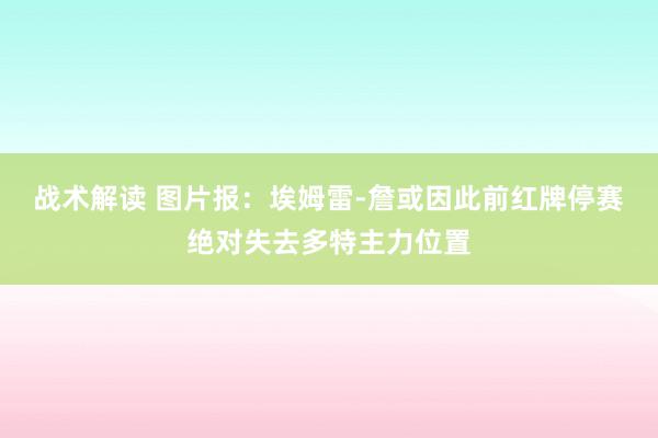 战术解读 图片报：埃姆雷-詹或因此前红牌停赛绝对失去多特主力位置