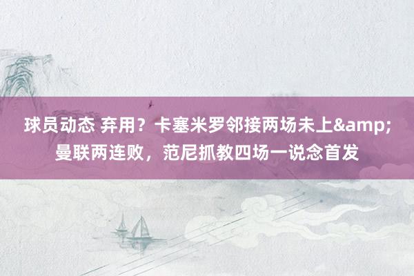 球员动态 弃用？卡塞米罗邻接两场未上&曼联两连败，范尼抓教四场一说念首发