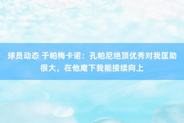 球员动态 于帕梅卡诺：孔帕尼绝顶优秀对我匡助很大，在他麾下我能接续向上