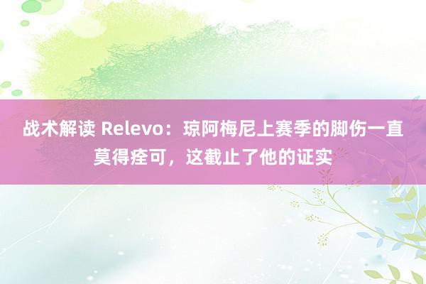 战术解读 Relevo：琼阿梅尼上赛季的脚伤一直莫得痊可，这截止了他的证实