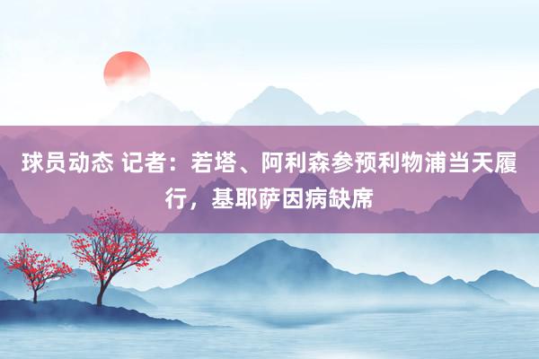 球员动态 记者：若塔、阿利森参预利物浦当天履行，基耶萨因病缺席