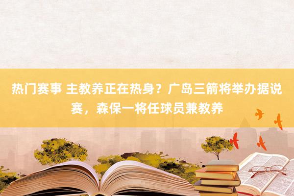 热门赛事 主教养正在热身？广岛三箭将举办据说赛，森保一将任球员兼教养