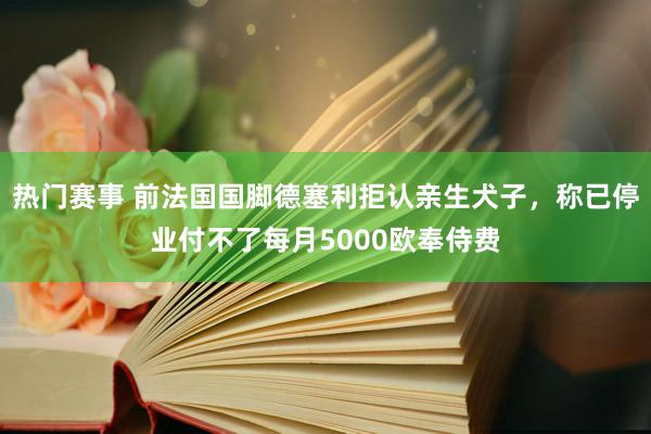 热门赛事 前法国国脚德塞利拒认亲生犬子，称已停业付不了每月5000欧奉侍费